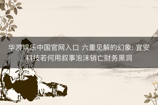 华游娱乐中国官网入口 六重见解的幻象: 宜安科技若何用叙事泡沫销亡财务黑洞