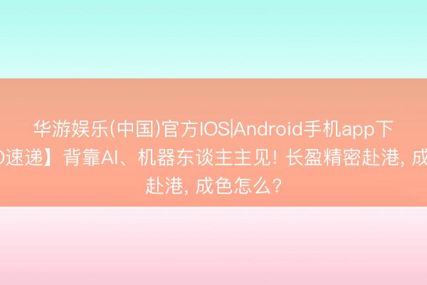 华游娱乐(中国)官方IOS|Android手机app下载 【IPO速递】背靠AI、机器东谈主主见! 长盈精密赴港， 成色怎么?