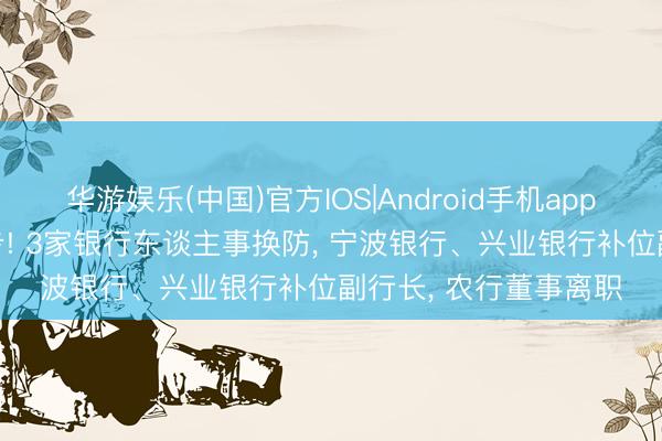 华游娱乐(中国)官方IOS|Android手机app下载 38岁高管获进步! 3家银行东谈主事换防， 宁波银行、兴业银行补位副行长， 农行董事离职