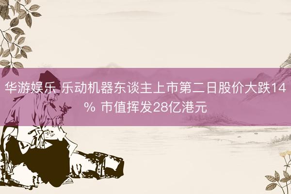 华游娱乐 乐动机器东谈主上市第二日股价大跌14% 市值挥发28亿港元