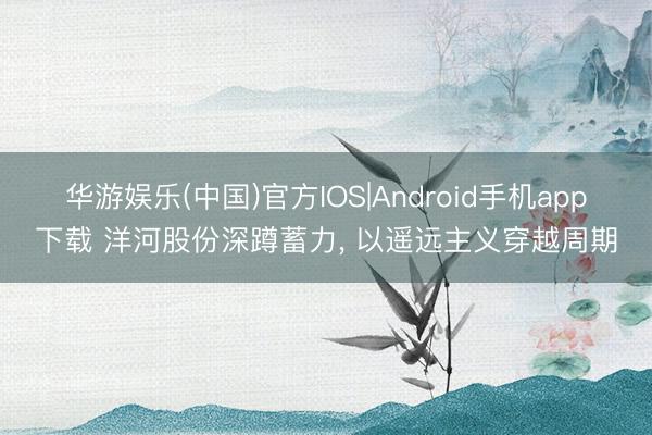 华游娱乐(中国)官方IOS|Android手机app下载 洋河股份深蹲蓄力， 以遥远主义穿越周期