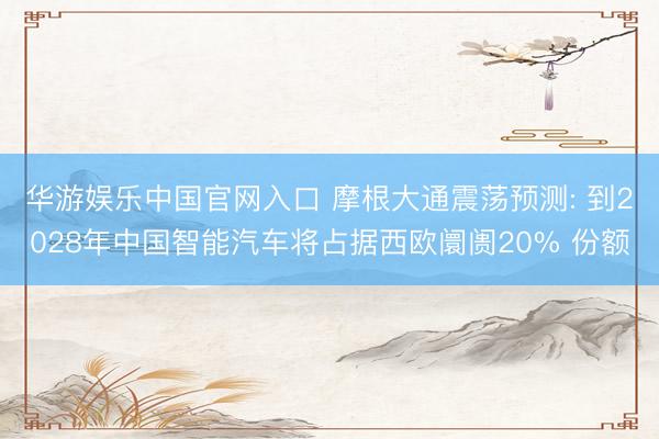 华游娱乐中国官网入口 摩根大通震荡预测: 到2028年中国智能汽车将占据西欧阛阓20% 份额