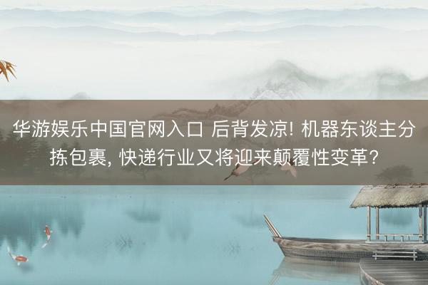 华游娱乐中国官网入口 后背发凉! 机器东谈主分拣包裹， 快递行业又将迎来颠覆性变革?