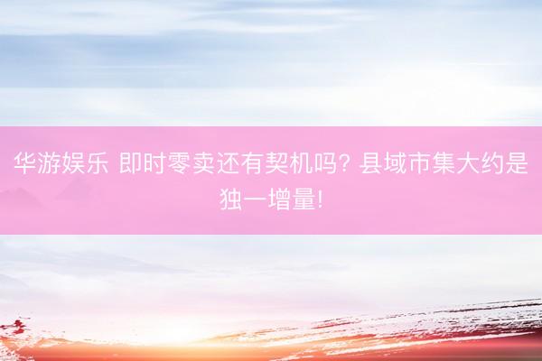 华游娱乐 即时零卖还有契机吗? 县域市集大约是独一增量!
