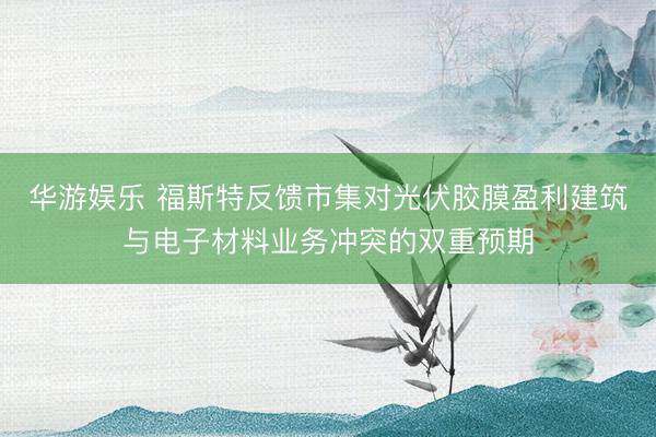 华游娱乐 福斯特反馈市集对光伏胶膜盈利建筑与电子材料业务冲突的双重预期