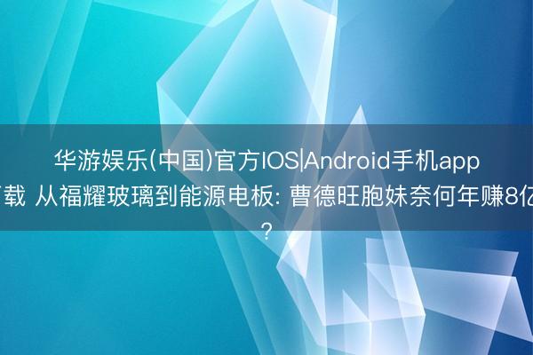 华游娱乐(中国)官方IOS|Android手机app下载 从福耀玻璃到能源电板: 曹德旺胞妹奈何年赚8亿?
