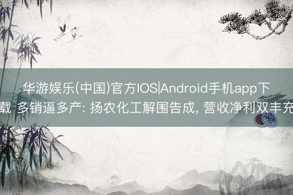华游娱乐(中国)官方IOS|Android手机app下载 多销逼多产: 扬农化工解围告成， 营收净利双丰充
