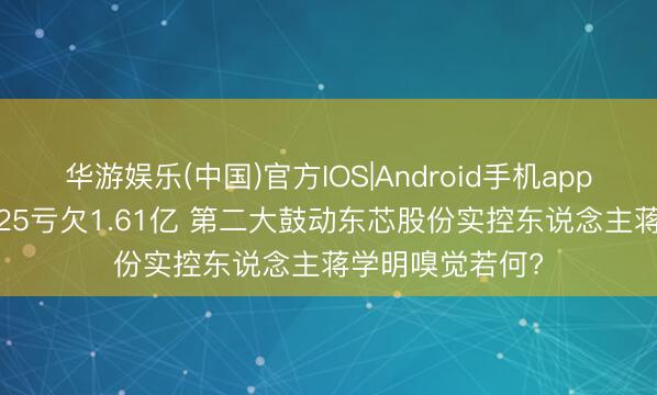 华游娱乐(中国)官方IOS|Android手机app下载 来伊份2025亏欠1.61亿 第二大鼓动东芯股份实控东说念主蒋学明嗅觉若何?