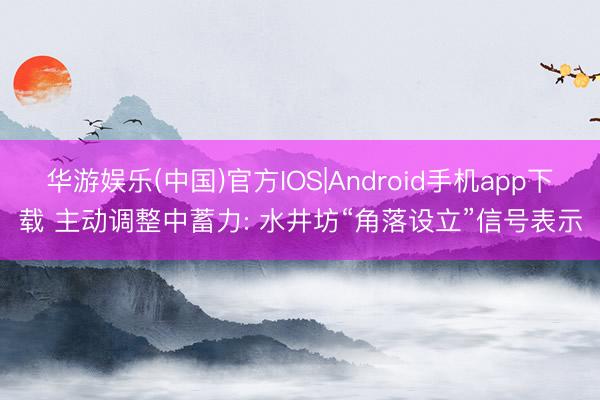 华游娱乐(中国)官方IOS|Android手机app下载 主动调整中蓄力: 水井坊“角落设立”信号表示