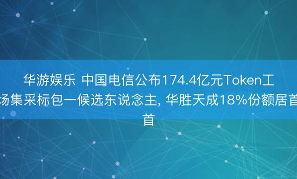 华游娱乐 中国电信公布174.4亿元Token工场集采标包一候选东说念主， 华胜天成18%份额居首