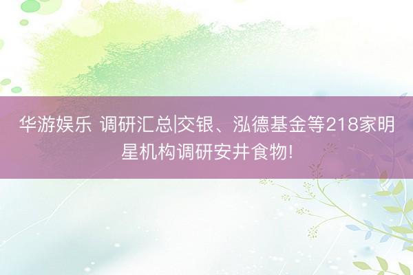 华游娱乐 调研汇总|交银、泓德基金等218家明星机构调研安井食物!
