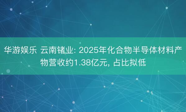 华游娱乐 云南锗业: 2025年化合物半导体材料产物营收约1.38亿元， 占比拟低