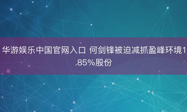 华游娱乐中国官网入口 何剑锋被迫减抓盈峰环境1.85%股份