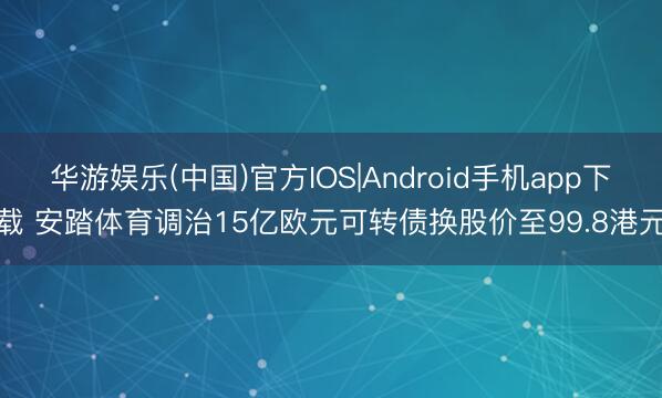 华游娱乐(中国)官方IOS|Android手机app下载 安踏体育调治15亿欧元可转债换股价至99.8港元