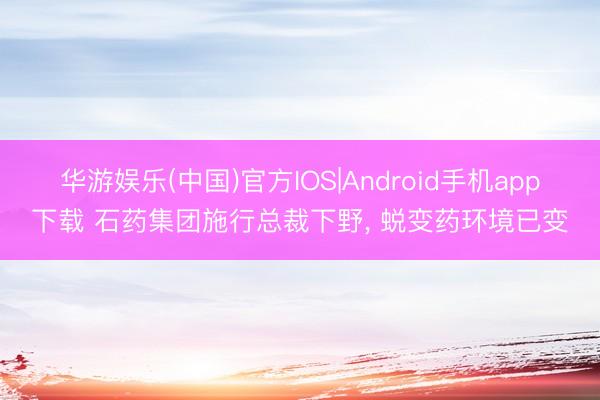 华游娱乐(中国)官方IOS|Android手机app下载 石药集团施行总裁下野， 蜕变药环境已变