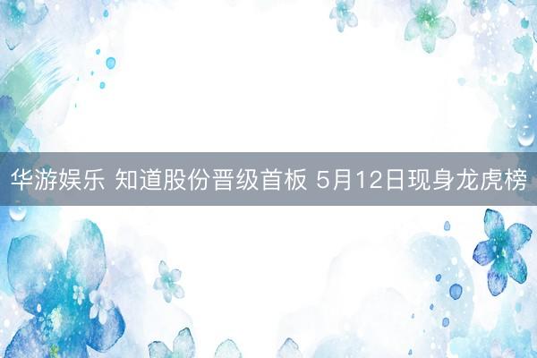 华游娱乐 知道股份晋级首板 5月12日现身龙虎榜