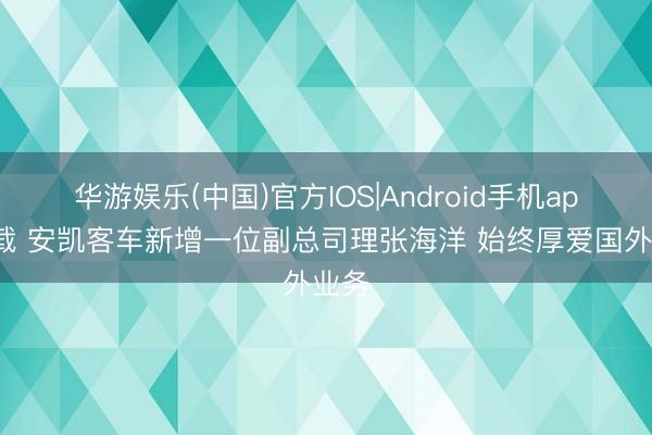 华游娱乐(中国)官方IOS|Android手机app下载 安凯客车新增一位副总司理张海洋 始终厚爱国外业务
