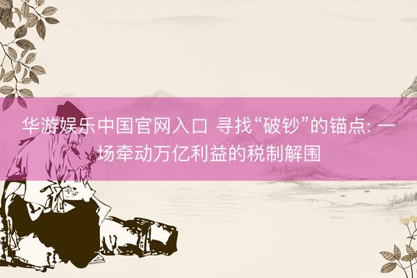 华游娱乐中国官网入口 寻找“破钞”的锚点: 一场牵动万亿利益的税制解围