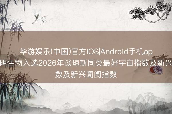 华游娱乐(中国)官方IOS|Android手机app下载 药明生物入选2026年谈琼斯同类最好宇宙指数及新兴阛阓指数