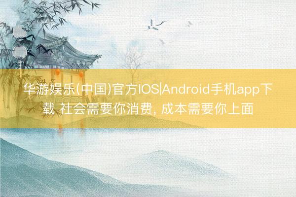 华游娱乐(中国)官方IOS|Android手机app下载 社会需要你消费， 成本需要你上面