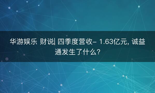 华游娱乐 财说| 四季度营收- 1.63亿元， 诚益通发生了什么?