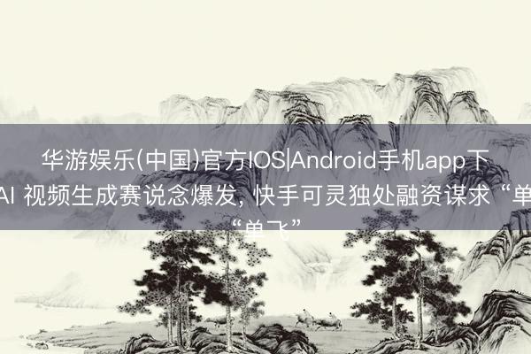华游娱乐(中国)官方IOS|Android手机app下载 AI 视频生成赛说念爆发， 快手可灵独处融资谋求 “单飞”