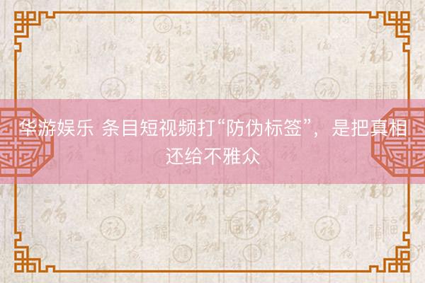 华游娱乐 条目短视频打“防伪标签”，是把真相还给不雅众