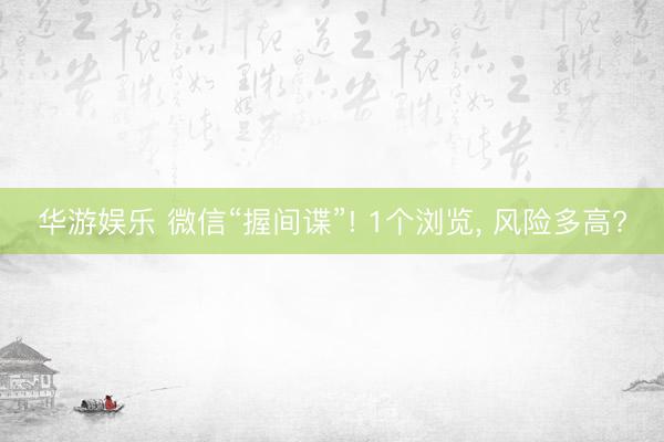 华游娱乐 微信“握间谍”! 1个浏览， 风险多高?
