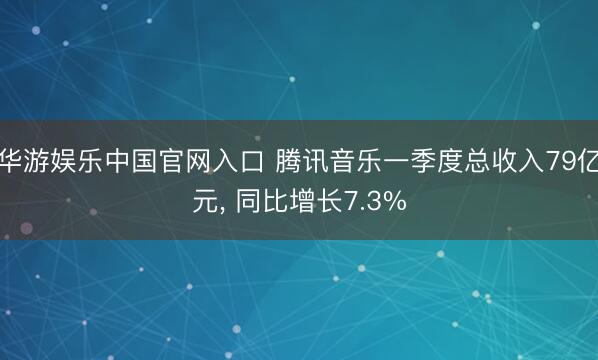 华游娱乐中国官网入口 腾讯音乐一季度总收入79亿元， 同比增长7.3%