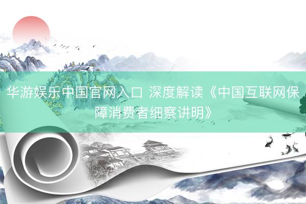 华游娱乐中国官网入口 深度解读《中国互联网保障消费者细察讲明》