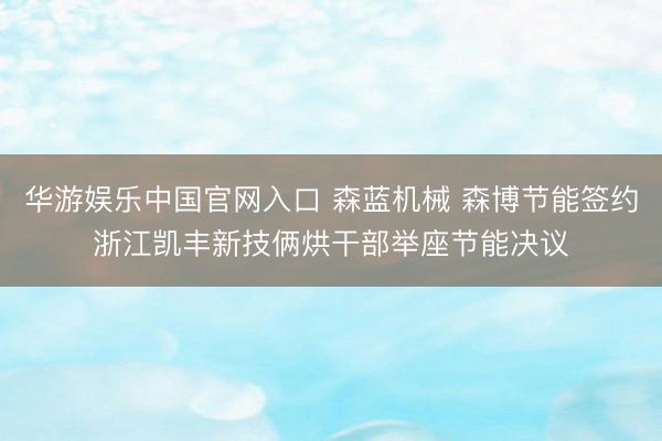 华游娱乐中国官网入口 森蓝机械 森博节能签约浙江凯丰新技俩烘干部举座节能决议