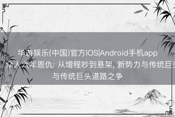 华游娱乐(中国)官方IOS|Android手机app下载 遐想、众人六年恩仇: 从增程吵到悬架， 新势力与传统巨头道路之争
