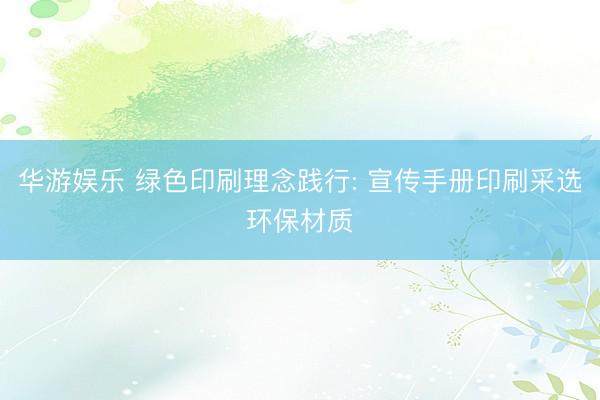 华游娱乐 绿色印刷理念践行: 宣传手册印刷采选环保材质