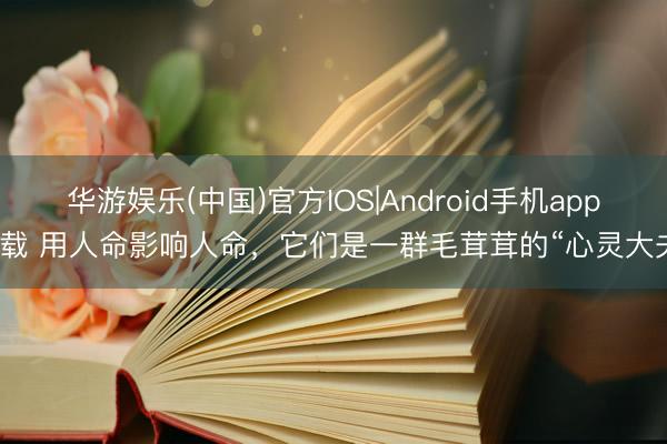 华游娱乐(中国)官方IOS|Android手机app下载 用人命影响人命，它们是一群毛茸茸的“心灵大夫”