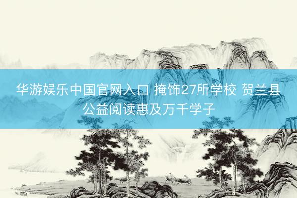 华游娱乐中国官网入口 掩饰27所学校 贺兰县公益阅读惠及万千学子