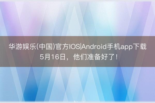 华游娱乐(中国)官方IOS|Android手机app下载 5月16日，他们准备好了！