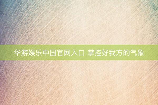 华游娱乐中国官网入口 掌控好我方的气象
