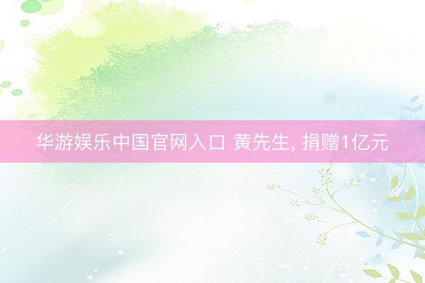 华游娱乐中国官网入口 黄先生, 捐赠1亿元