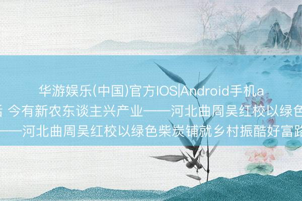 华游娱乐(中国)官方IOS|Android手机app下载 古有卖炭翁苦过活 今有新农东谈主兴产业——河北曲周吴红校以绿色柴炭铺就乡村振酷好富路