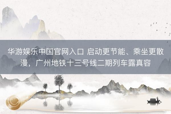 华游娱乐中国官网入口 启动更节能、乘坐更散漫，广州地铁十三号线二期列车露真容