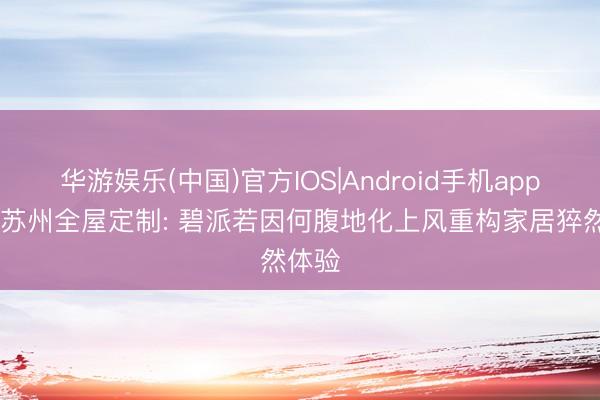 华游娱乐(中国)官方IOS|Android手机app下载 苏州全屋定制: 碧派若因何腹地化上风重构家居猝然体验