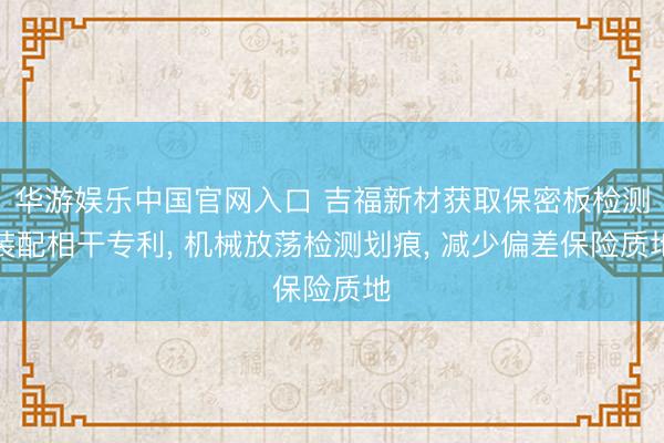 华游娱乐中国官网入口 吉福新材获取保密板检测装配相干专利， 机械放荡检测划痕， 减少偏差保险质地