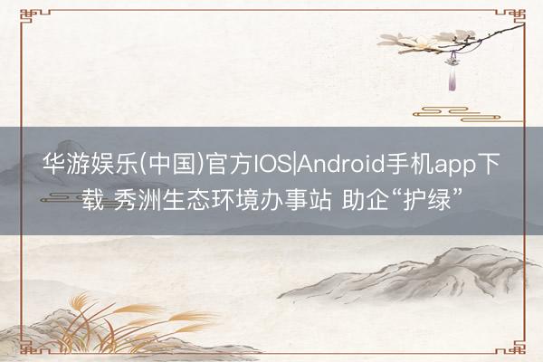 华游娱乐(中国)官方IOS|Android手机app下载 秀洲生态环境办事站 助企“护绿”