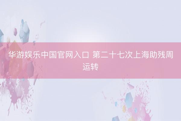 华游娱乐中国官网入口 第二十七次上海助残周运转