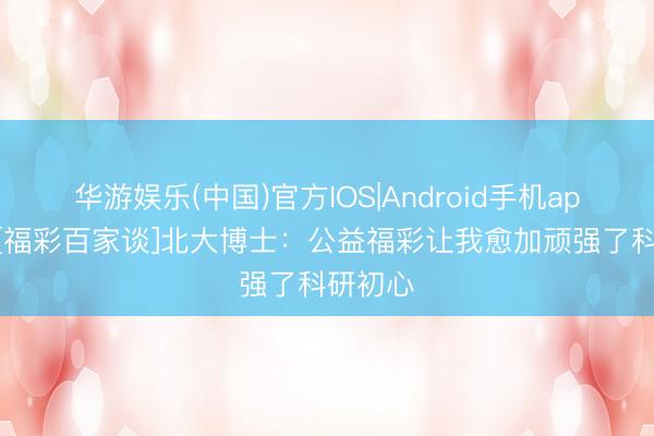 华游娱乐(中国)官方IOS|Android手机app下载 [福彩百家谈]北大博士：公益福彩让我愈加顽强了科研初心