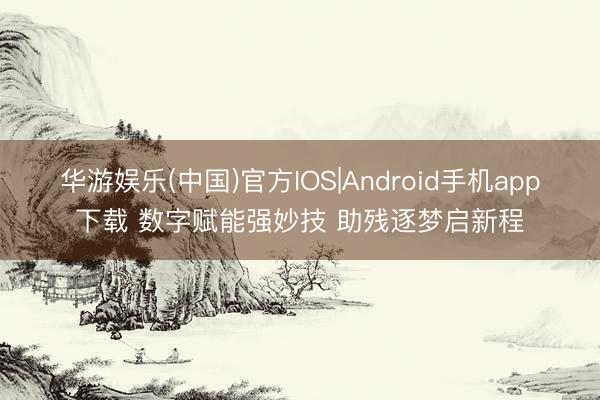 华游娱乐(中国)官方IOS|Android手机app下载 数字赋能强妙技 助残逐梦启新程