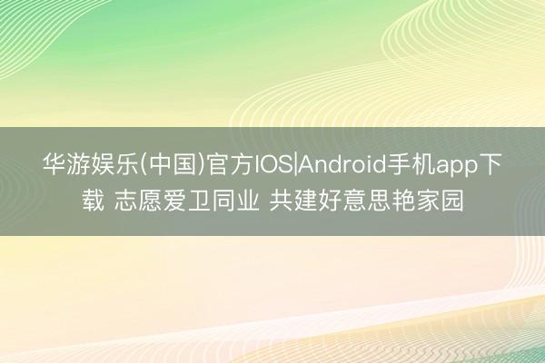 华游娱乐(中国)官方IOS|Android手机app下载 志愿爱卫同业 共建好意思艳家园