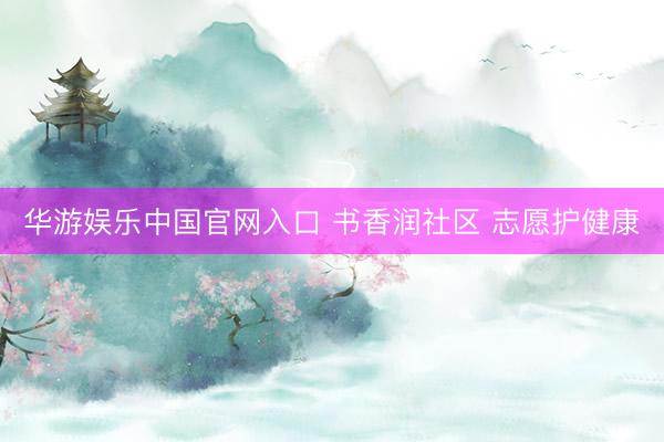 华游娱乐中国官网入口 书香润社区 志愿护健康