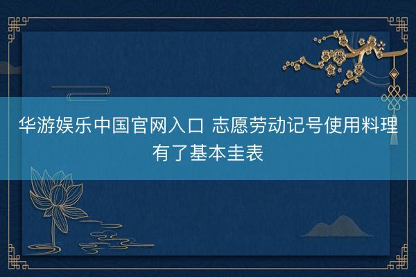 华游娱乐中国官网入口 志愿劳动记号使用料理有了基本圭表