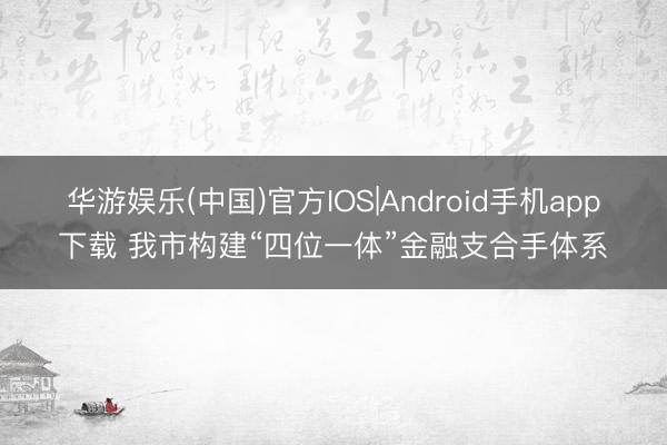 华游娱乐(中国)官方IOS|Android手机app下载 我市构建“四位一体”金融支合手体系